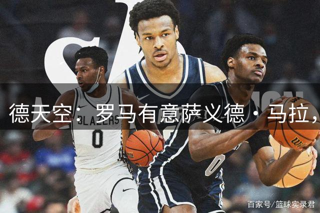 德天空：罗马有意萨义德·马拉，但球员拒绝加盟+倾向于去多特